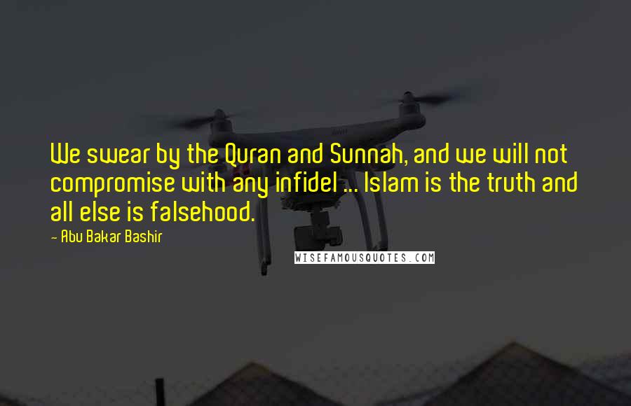 Abu Bakar Bashir Quotes: We swear by the Quran and Sunnah, and we will not compromise with any infidel ... Islam is the truth and all else is falsehood.