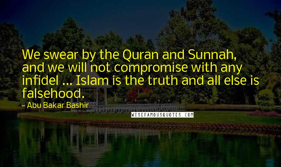 Abu Bakar Bashir Quotes: We swear by the Quran and Sunnah, and we will not compromise with any infidel ... Islam is the truth and all else is falsehood.