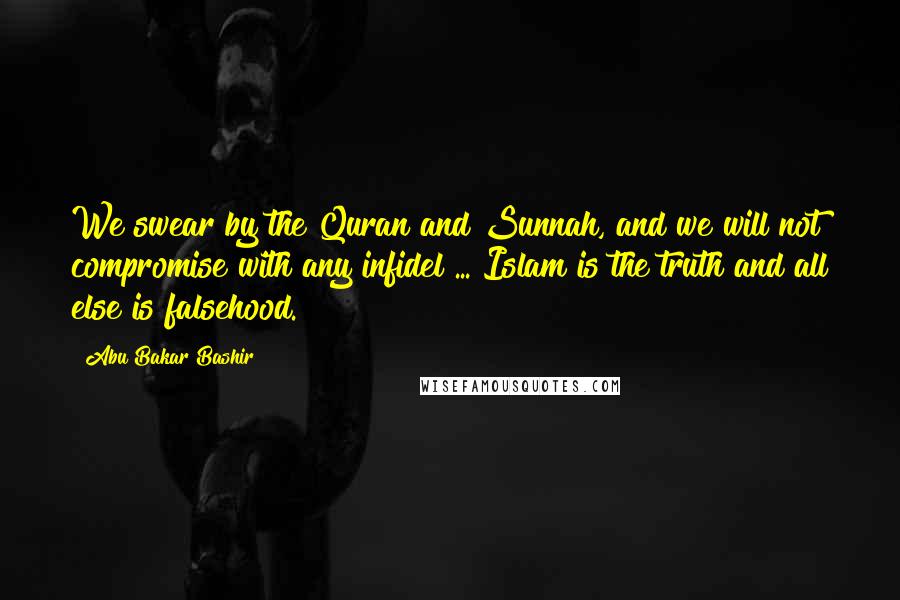 Abu Bakar Bashir Quotes: We swear by the Quran and Sunnah, and we will not compromise with any infidel ... Islam is the truth and all else is falsehood.