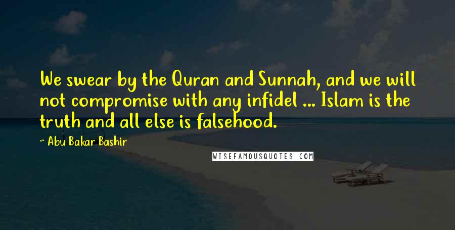 Abu Bakar Bashir Quotes: We swear by the Quran and Sunnah, and we will not compromise with any infidel ... Islam is the truth and all else is falsehood.