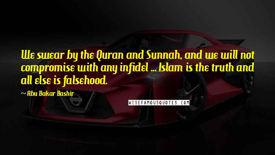 Abu Bakar Bashir Quotes: We swear by the Quran and Sunnah, and we will not compromise with any infidel ... Islam is the truth and all else is falsehood.