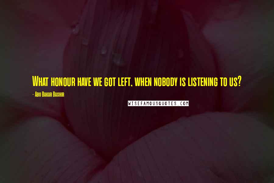 Abu Bakar Bashir Quotes: What honour have we got left, when nobody is listening to us?