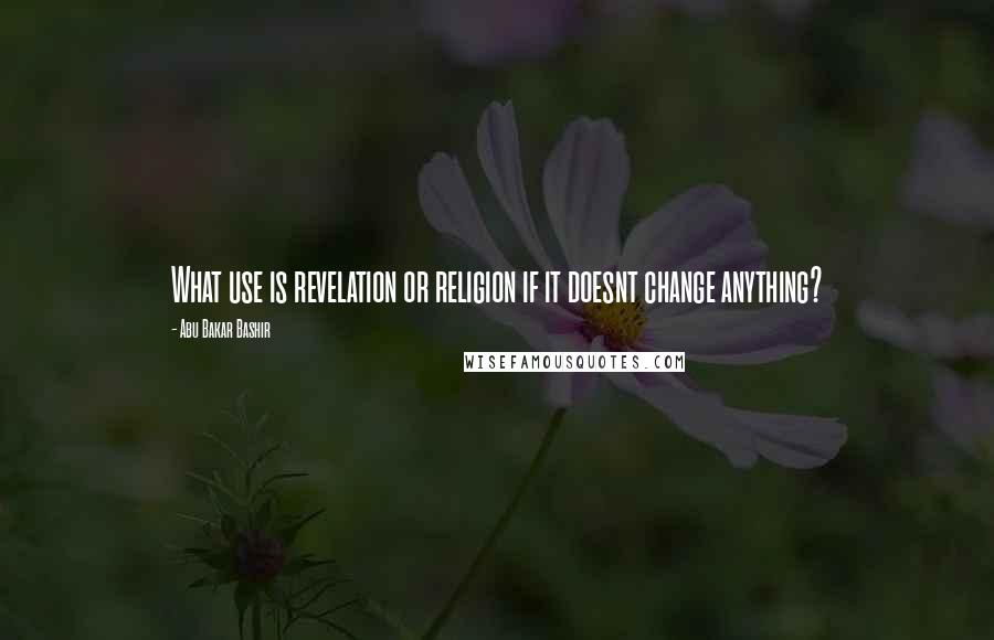 Abu Bakar Bashir Quotes: What use is revelation or religion if it doesnt change anything?