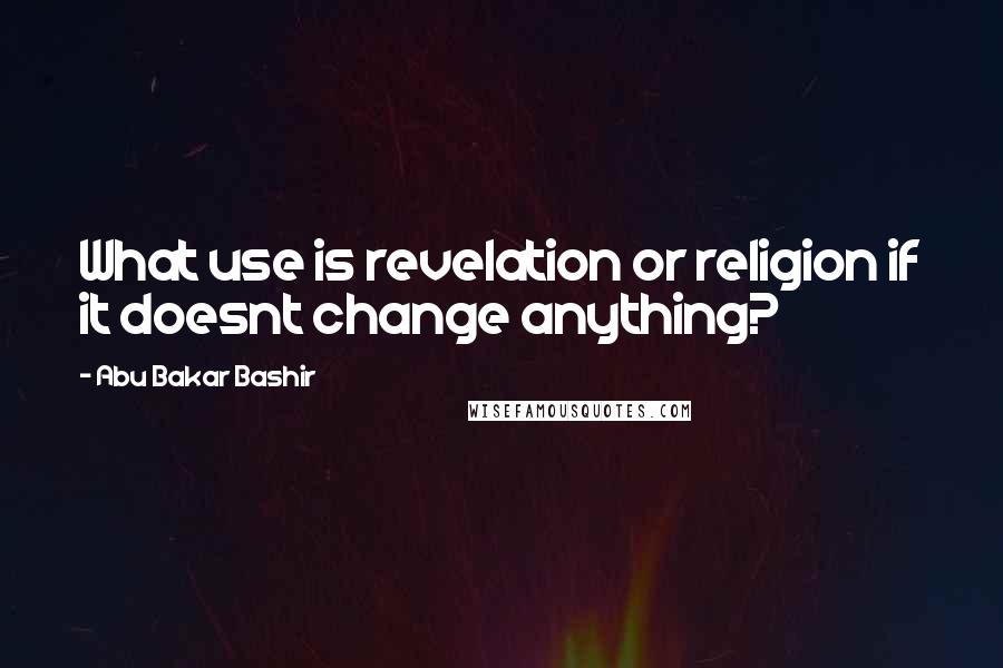 Abu Bakar Bashir Quotes: What use is revelation or religion if it doesnt change anything?