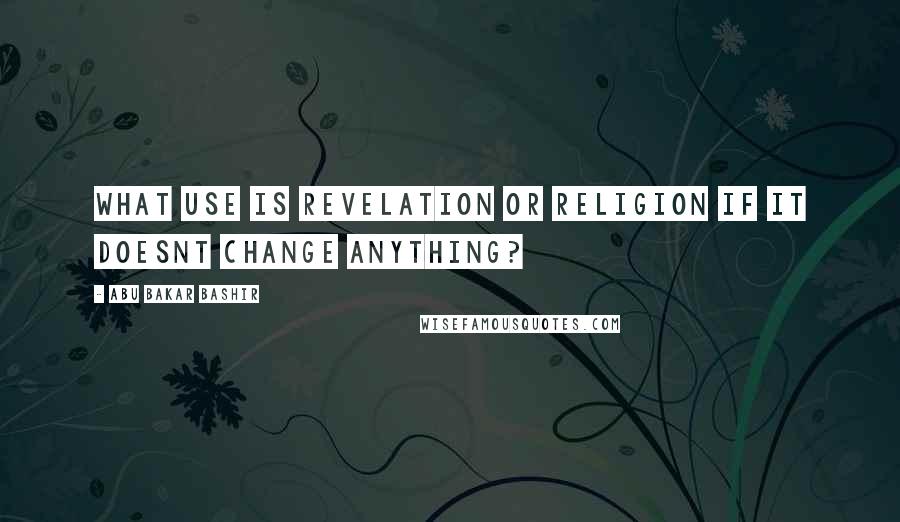 Abu Bakar Bashir Quotes: What use is revelation or religion if it doesnt change anything?