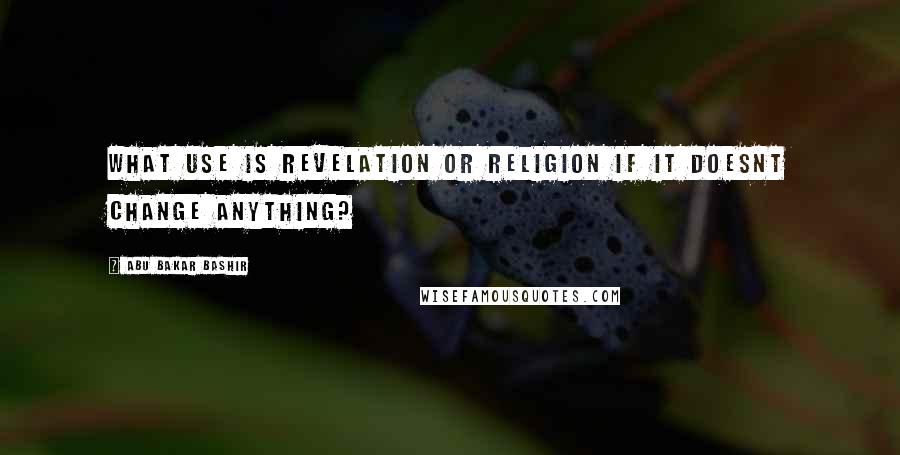 Abu Bakar Bashir Quotes: What use is revelation or religion if it doesnt change anything?