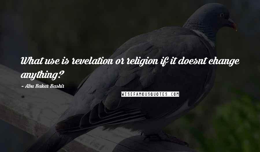 Abu Bakar Bashir Quotes: What use is revelation or religion if it doesnt change anything?