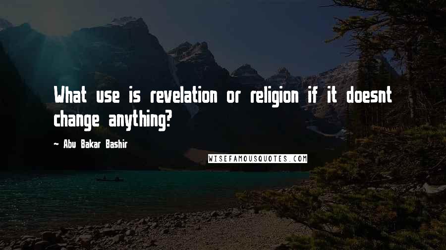 Abu Bakar Bashir Quotes: What use is revelation or religion if it doesnt change anything?