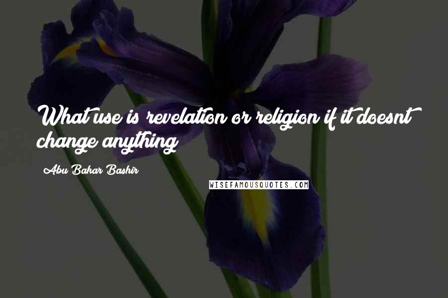 Abu Bakar Bashir Quotes: What use is revelation or religion if it doesnt change anything?