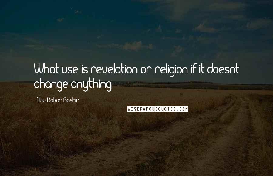 Abu Bakar Bashir Quotes: What use is revelation or religion if it doesnt change anything?