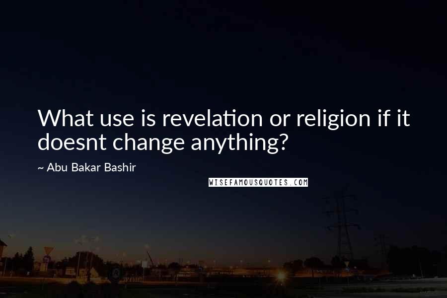 Abu Bakar Bashir Quotes: What use is revelation or religion if it doesnt change anything?