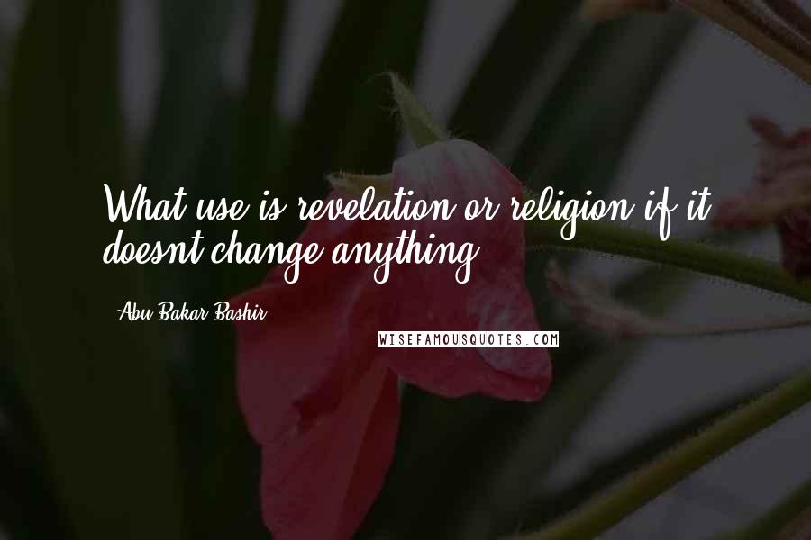 Abu Bakar Bashir Quotes: What use is revelation or religion if it doesnt change anything?