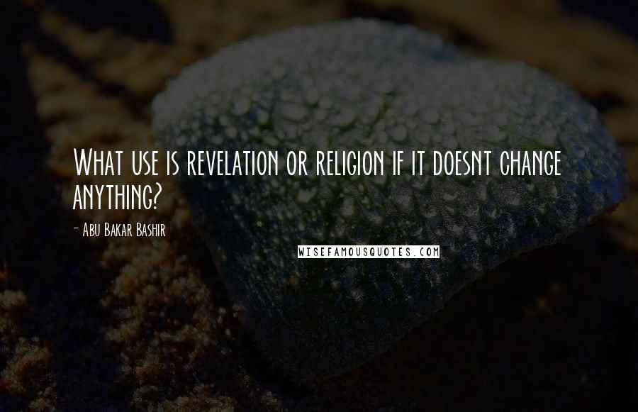 Abu Bakar Bashir Quotes: What use is revelation or religion if it doesnt change anything?