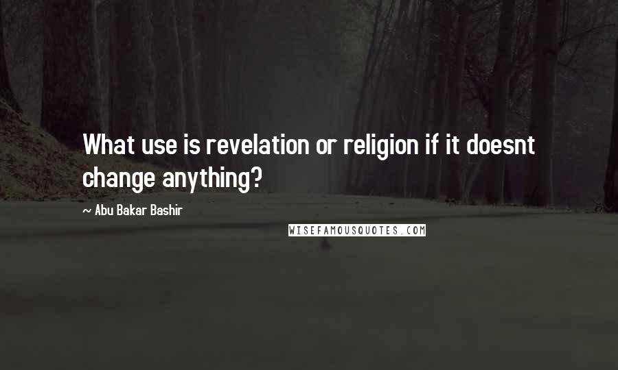 Abu Bakar Bashir Quotes: What use is revelation or religion if it doesnt change anything?