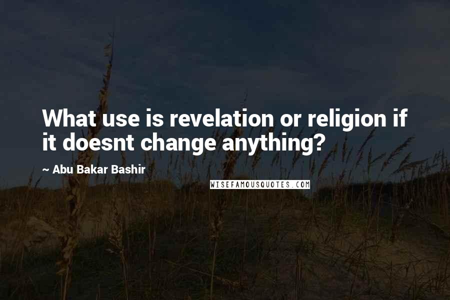 Abu Bakar Bashir Quotes: What use is revelation or religion if it doesnt change anything?