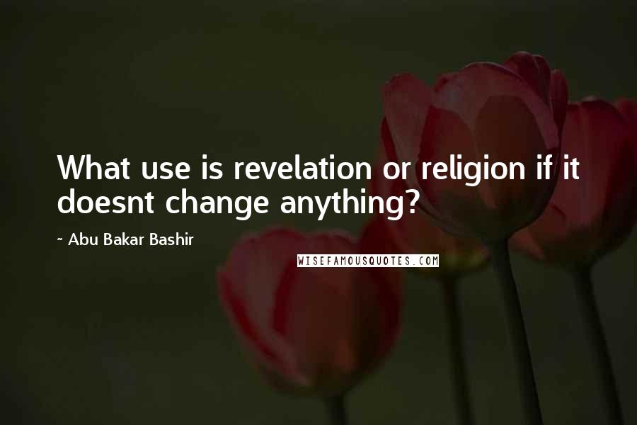 Abu Bakar Bashir Quotes: What use is revelation or religion if it doesnt change anything?