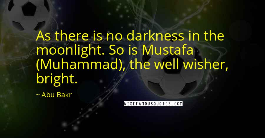 Abu Bakr Quotes: As there is no darkness in the moonlight. So is Mustafa (Muhammad), the well wisher, bright.