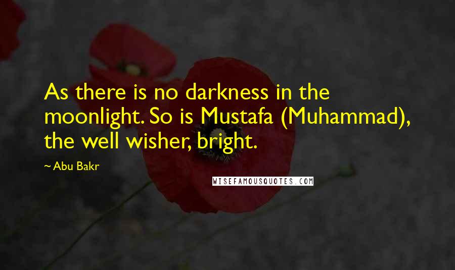 Abu Bakr Quotes: As there is no darkness in the moonlight. So is Mustafa (Muhammad), the well wisher, bright.