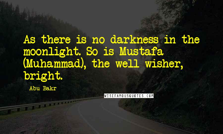 Abu Bakr Quotes: As there is no darkness in the moonlight. So is Mustafa (Muhammad), the well wisher, bright.