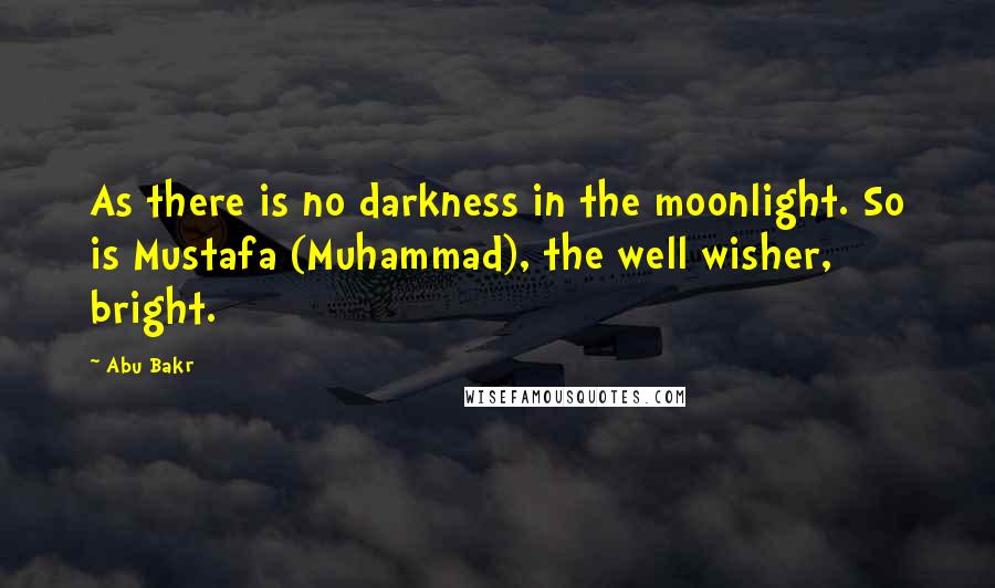 Abu Bakr Quotes: As there is no darkness in the moonlight. So is Mustafa (Muhammad), the well wisher, bright.