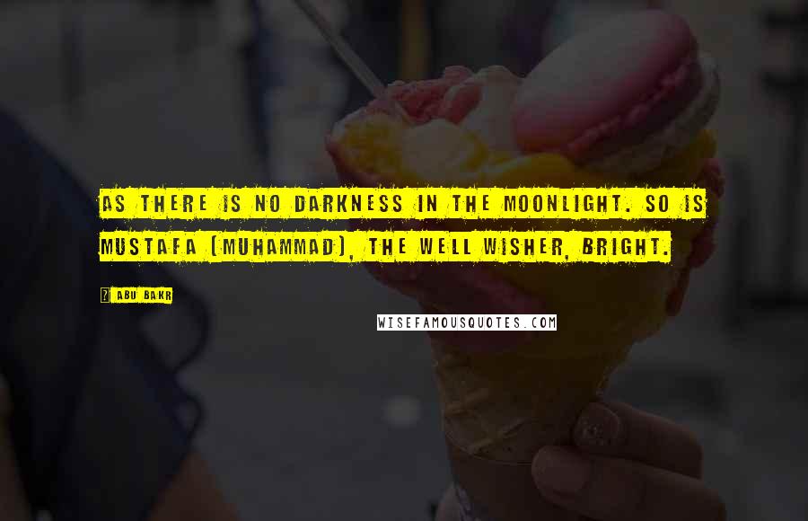 Abu Bakr Quotes: As there is no darkness in the moonlight. So is Mustafa (Muhammad), the well wisher, bright.