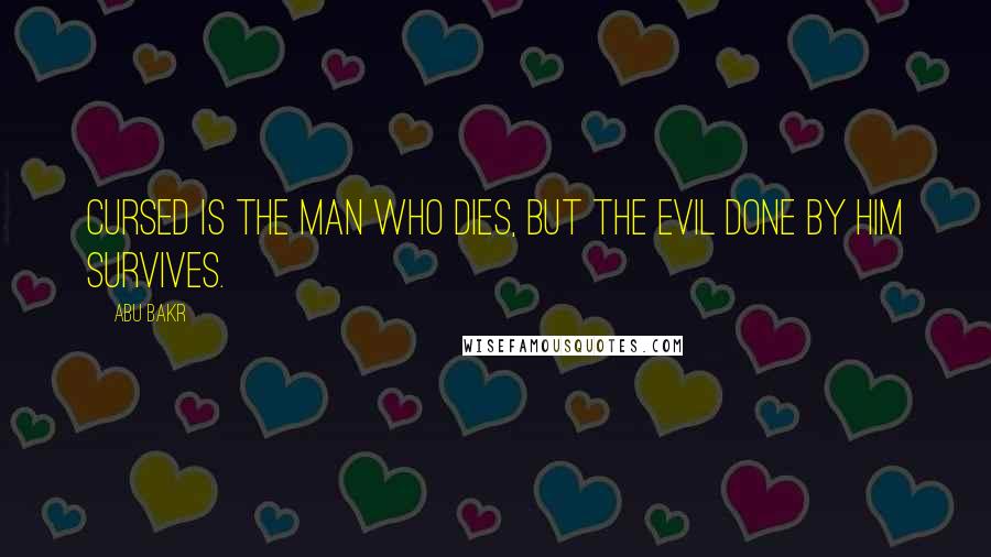 Abu Bakr Quotes: Cursed is the man who dies, but the evil done by him survives.