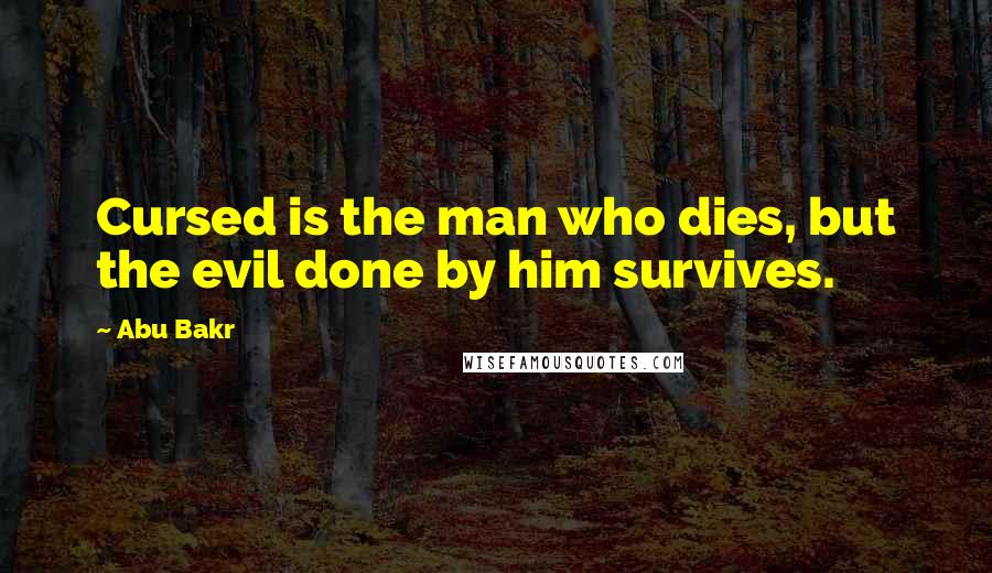 Abu Bakr Quotes: Cursed is the man who dies, but the evil done by him survives.