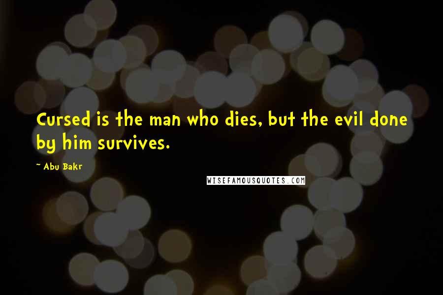 Abu Bakr Quotes: Cursed is the man who dies, but the evil done by him survives.