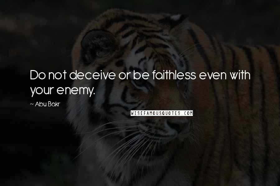 Abu Bakr Quotes: Do not deceive or be faithless even with your enemy.