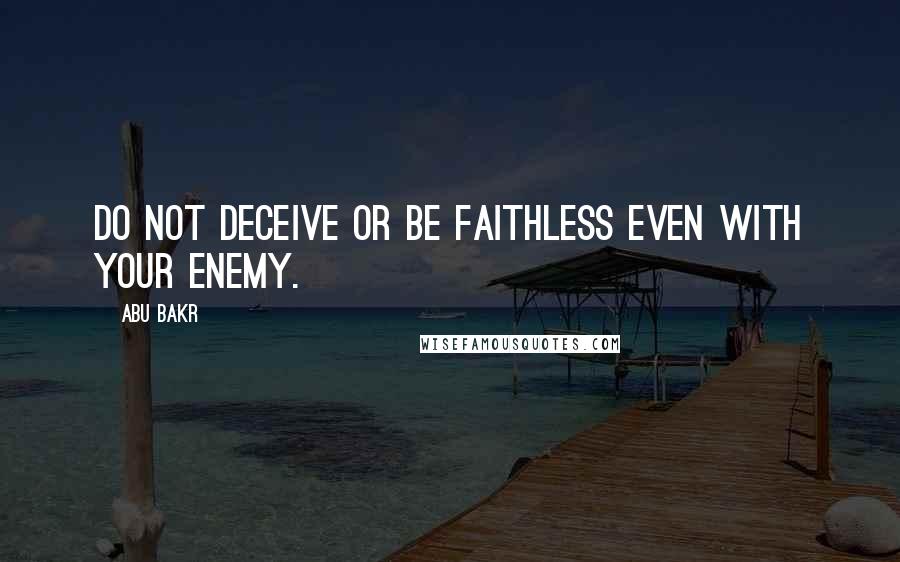 Abu Bakr Quotes: Do not deceive or be faithless even with your enemy.
