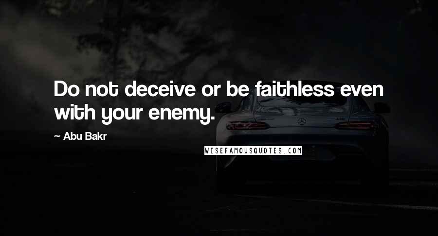 Abu Bakr Quotes: Do not deceive or be faithless even with your enemy.