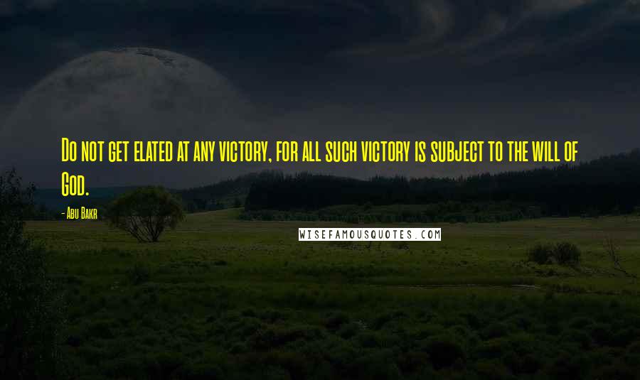 Abu Bakr Quotes: Do not get elated at any victory, for all such victory is subject to the will of God.