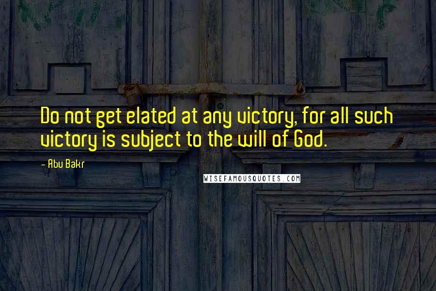 Abu Bakr Quotes: Do not get elated at any victory, for all such victory is subject to the will of God.