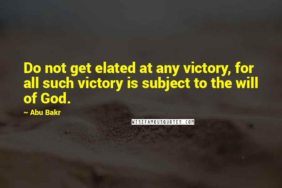 Abu Bakr Quotes: Do not get elated at any victory, for all such victory is subject to the will of God.