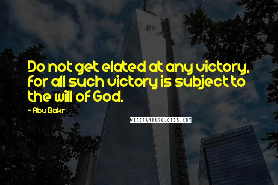 Abu Bakr Quotes: Do not get elated at any victory, for all such victory is subject to the will of God.