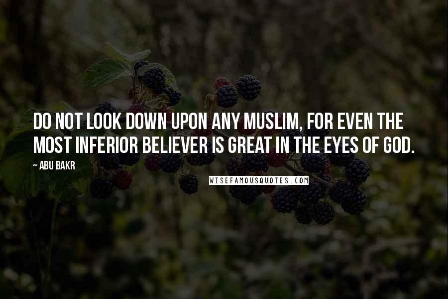 Abu Bakr Quotes: Do not look down upon any Muslim, for even the most inferior believer is great in the eyes of God.