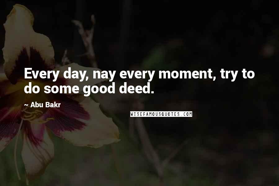 Abu Bakr Quotes: Every day, nay every moment, try to do some good deed.