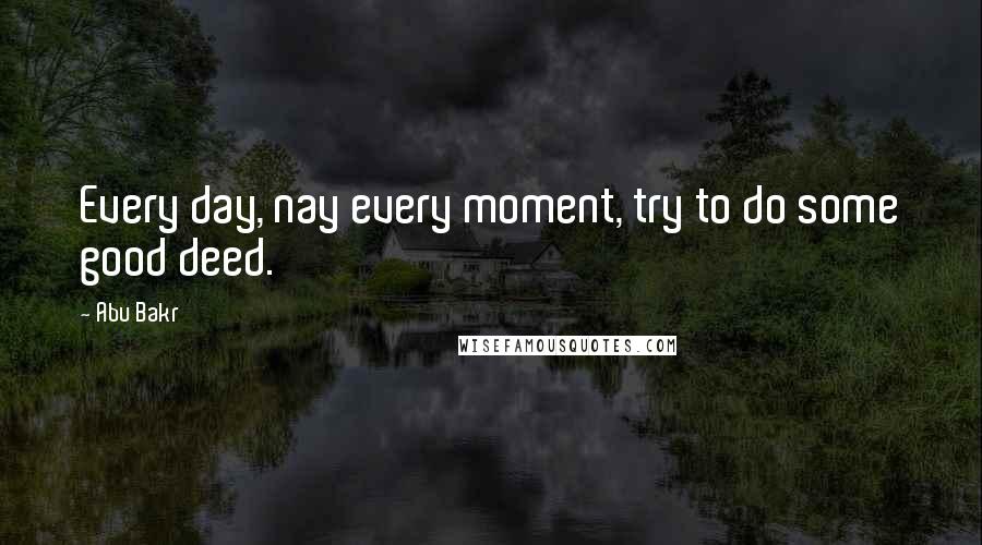 Abu Bakr Quotes: Every day, nay every moment, try to do some good deed.