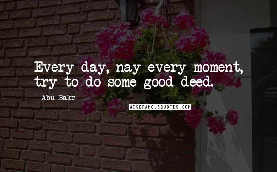 Abu Bakr Quotes: Every day, nay every moment, try to do some good deed.