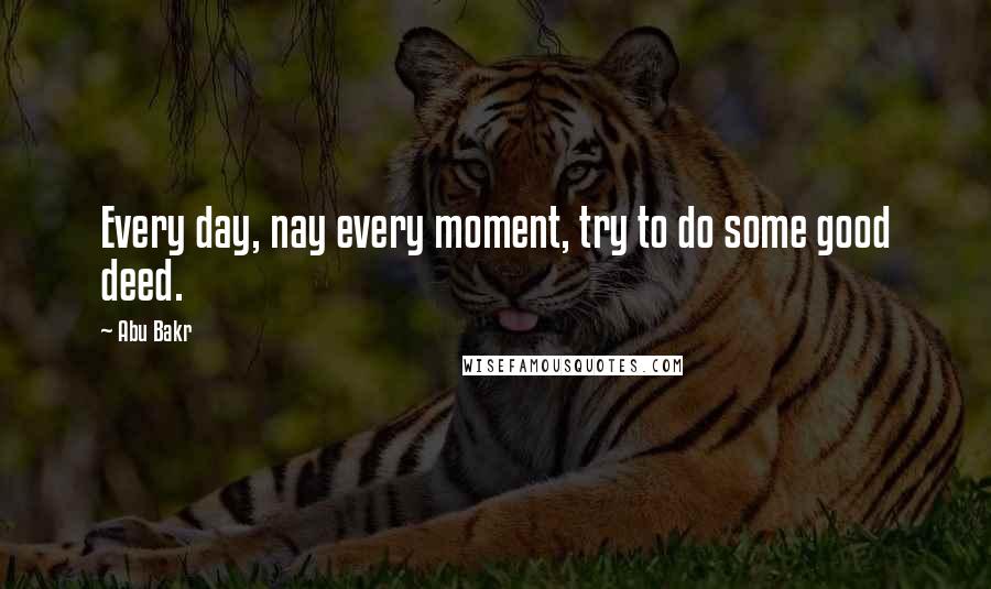 Abu Bakr Quotes: Every day, nay every moment, try to do some good deed.