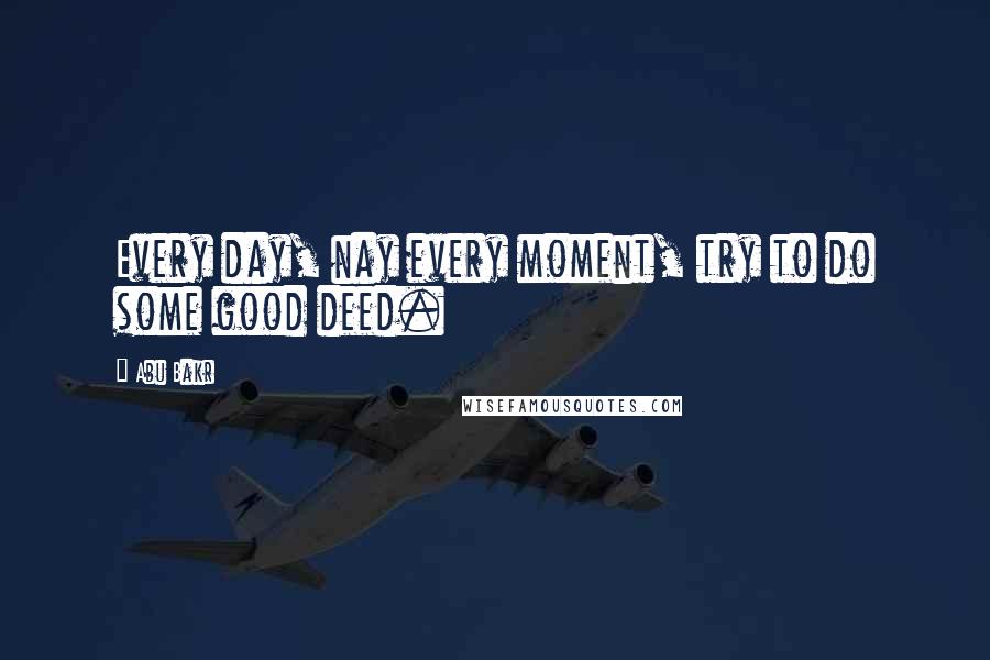 Abu Bakr Quotes: Every day, nay every moment, try to do some good deed.