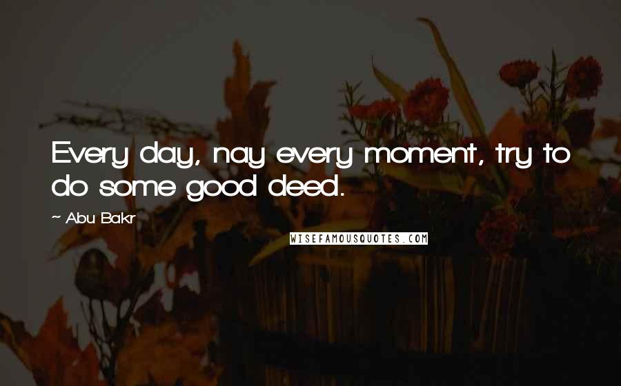 Abu Bakr Quotes: Every day, nay every moment, try to do some good deed.