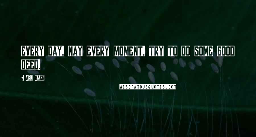 Abu Bakr Quotes: Every day, nay every moment, try to do some good deed.