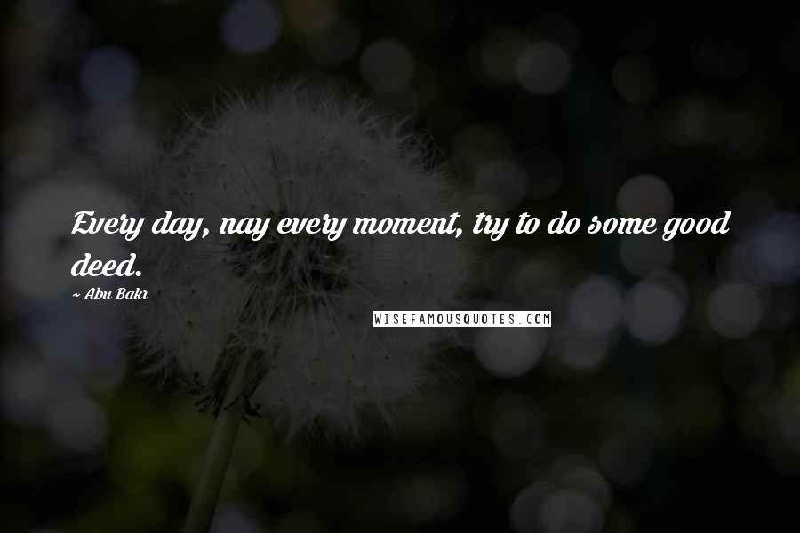 Abu Bakr Quotes: Every day, nay every moment, try to do some good deed.