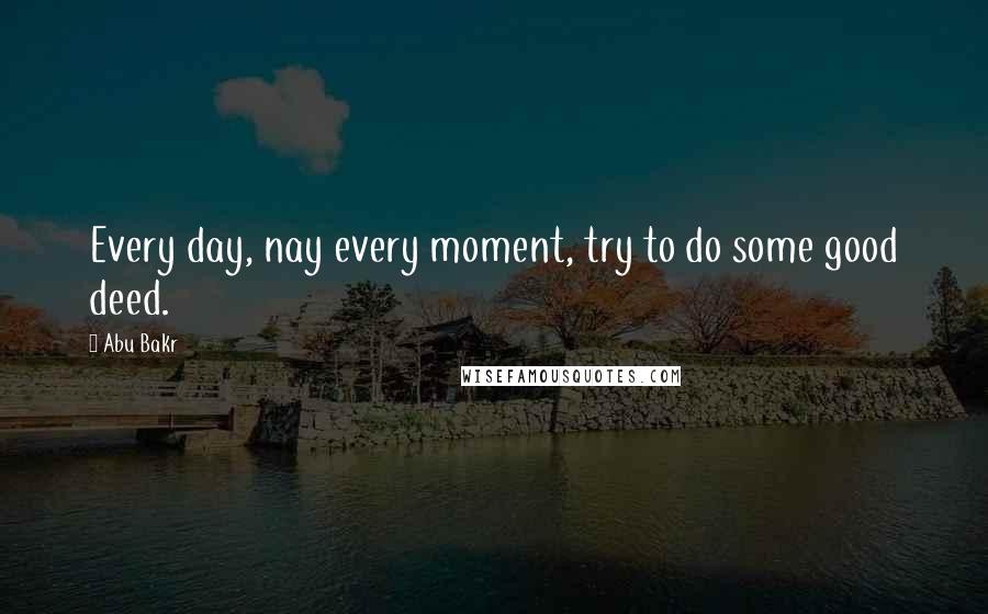Abu Bakr Quotes: Every day, nay every moment, try to do some good deed.