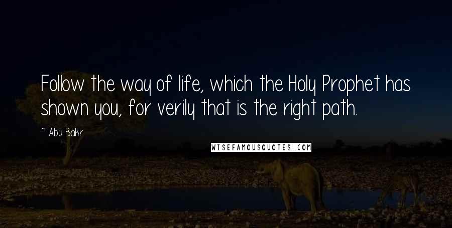 Abu Bakr Quotes: Follow the way of life, which the Holy Prophet has shown you, for verily that is the right path.