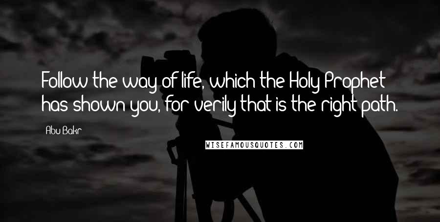 Abu Bakr Quotes: Follow the way of life, which the Holy Prophet has shown you, for verily that is the right path.