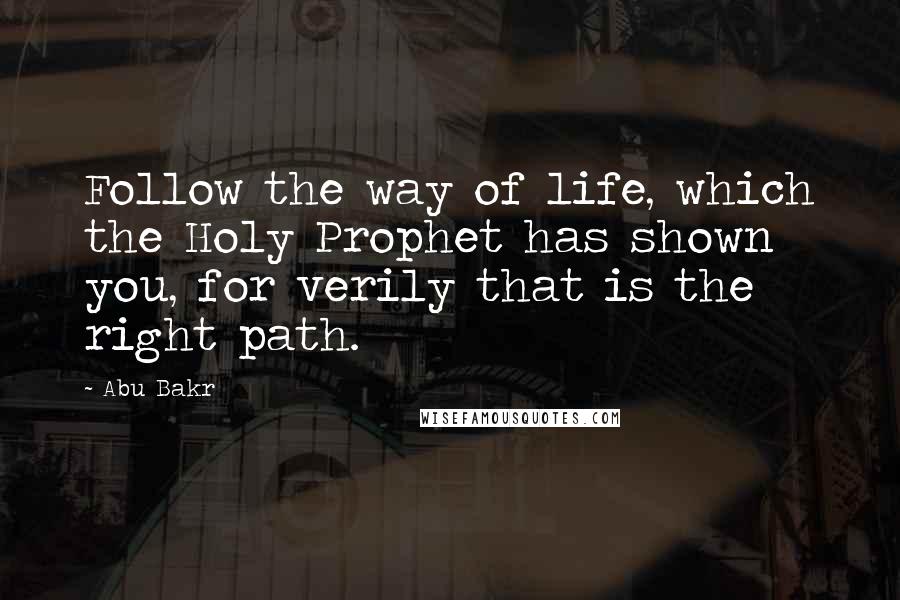 Abu Bakr Quotes: Follow the way of life, which the Holy Prophet has shown you, for verily that is the right path.