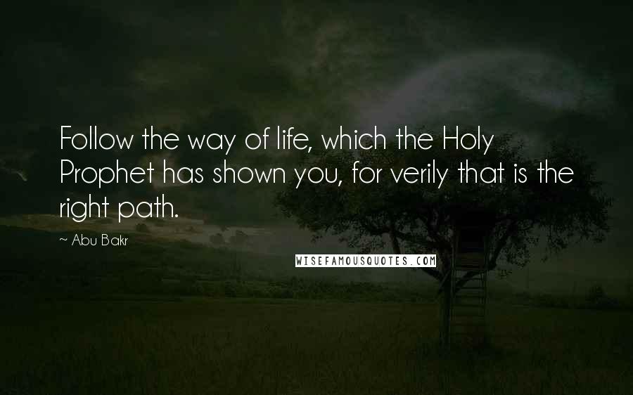 Abu Bakr Quotes: Follow the way of life, which the Holy Prophet has shown you, for verily that is the right path.