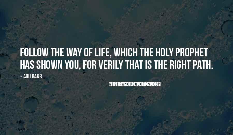 Abu Bakr Quotes: Follow the way of life, which the Holy Prophet has shown you, for verily that is the right path.